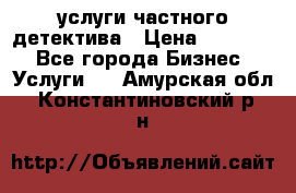  услуги частного детектива › Цена ­ 10 000 - Все города Бизнес » Услуги   . Амурская обл.,Константиновский р-н